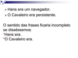  Hans era um navegador.
 O Cavaleiro era persistente.
O sentido das frases ficaria incompleto
se disséssemos:
*Hans era.
*O Cavaleiro era.
 