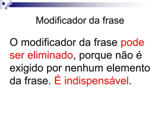 Modificador da frase
O modificador da frase pode
ser eliminado, porque não é
exigido por nenhum elemento
da frase. É indispensável.
 