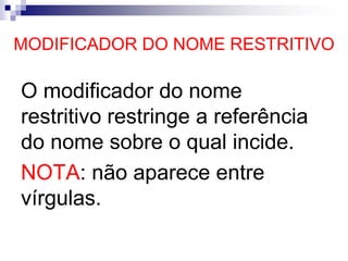 MODIFICADOR DO NOME RESTRITIVO
O modificador do nome
restritivo restringe a referência
do nome sobre o qual incide.
NOTA: não aparece entre
vírgulas.
 