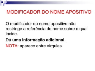 MODIFICADOR DO NOME APOSITIVO
O modificador do nome apositivo não
restringe a referência do nome sobre o qual
incide.
Dá uma informação adicional.
NOTA: aparece entre vírgulas.
 