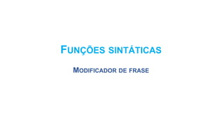 FUNÇÕES SINTÁTICAS
MODIFICADOR DE FRASE
 