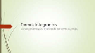 Termos Integrantes
Completam (integram) o significado dos termos essenciais.
 