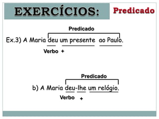 Predicado

Ex.3) A Maria deu um presente ao Paulo.
            Verbo +



                          Predicado

        b) A Maria deu-lhe um relógio.
                 Verbo   +
 
