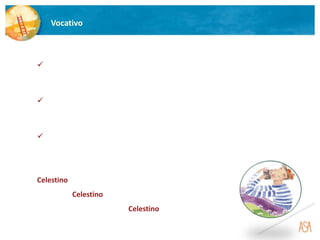 Vocativo
 O vocativo é uma função sintática constituída por uma palavra ou uma
expressão utilizada para chamar ou interpelar alguém, o interlocutor.
Exemplos:
Celestino, tocas ou não?
Trouxeste, Celestino, outra flauta?
O instrumento está doente, Celestino.
 Encontra-se sempre isolado por vírgulas.
 Ocorre muito frequentemente em frases exclamativas, imperativas
e interrogativas, podendo aparecer no início, interior ou final da
frase.
 