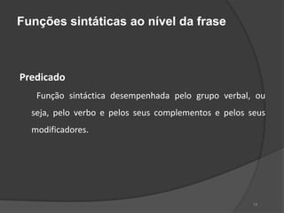 Funções sintáticas ao nível da frase



Predicado
   Função sintáctica desempenhada pelo grupo verbal, ou
  seja, pelo verbo e pelos seus complementos e pelos seus
  modificadores.




                                                      14
 