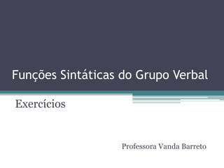 Funções Sintáticas do Grupo Verbal

Exercícios


                  Professora Vanda Barreto
 