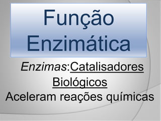 Função
Enzimática
Enzimas:Catalisadores
Biológicos
Aceleram reações químicas
 