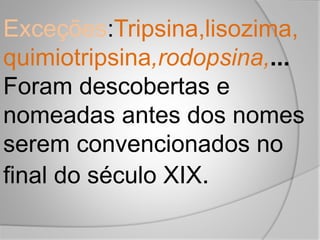 Exceções:Tripsina,lisozima,
quimiotripsina,rodopsina,...
Foram descobertas e
nomeadas antes dos nomes
serem convencionados no
final do século XIX.
 