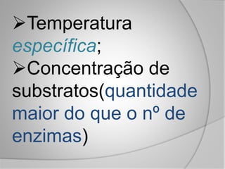 Temperatura
específica;
Concentração de
substratos(quantidade
maior do que o nº de
enzimas)
 