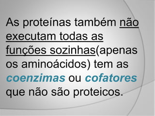 As proteínas também não
executam todas as
funções sozinhas(apenas
os aminoácidos) tem as
coenzimas ou cofatores
que não são proteicos.
 