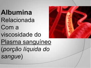 Albumina
Relacionada
Com a
viscosidade do
Plasma sanguíneo
(porção líquida do
sangue)
 