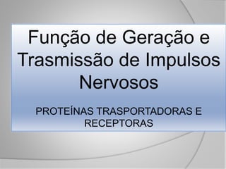 Função de Geração e
Trasmissão de Impulsos
Nervosos
PROTEÍNAS TRASPORTADORAS E
RECEPTORAS
 
