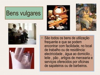 Bens vulgares São todos os bens de utilização frequente e que se podem encontrar com facilidade, no local de trabalho ou de residência: electricidade , água ao domicilio , leite , pão , artigos de mercearia e serviços oferecidos por oficinas de sapateiros ou de barbeiros. 