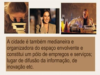 A cidade é também medianeira e organizadora do espaço envolvente e constitui um pólo de empregos e serviços; lugar de difusão da informação, de inovação etc. 