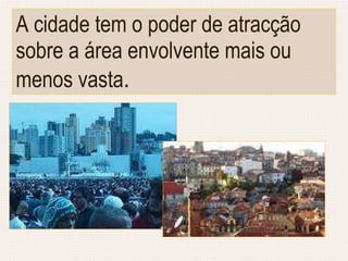 A cidade tem o poder de atracção  sobre a área envolvente mais ou menos vasta . 