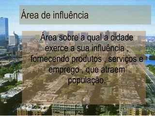 Área de influência Área sobre a qual a cidade exerce a sua influência , fornecendo produtos , serviços e emprego , que atraem população. 