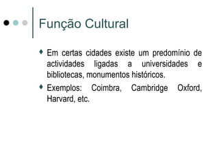 Função Cultural 
 Em certas cidades existe um predomínio de 
actividades ligadas a universidades e 
bibliotecas, monumentos históricos. 
 Exemplos: Coimbra, Cambridge Oxford, 
Harvard, etc. 
 