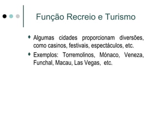 Função Recreio e Turismo 
 Algumas cidades proporcionam diversões, 
como casinos, festivais, espectáculos, etc. 
 Exemplos: Torremolinos, Mónaco, Veneza, 
Funchal, Macau, Las Vegas, etc. 
 
