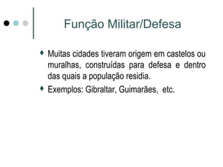 Função Militar/Defesa 
 Muitas cidades tiveram origem em castelos ou 
muralhas, construídas para defesa e dentro 
das quais a população residia. 
 Exemplos: Gibraltar, Guimarães, etc. 
 