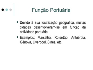 Função Portuária 
 Devido à sua localização geográfica, muitas 
cidades desenvolveram-se em função da 
actividade portuária. 
 Exemplos: Marselha, Roterdão, Antuérpia, 
Génova, Liverpool, Sines, etc. 
 