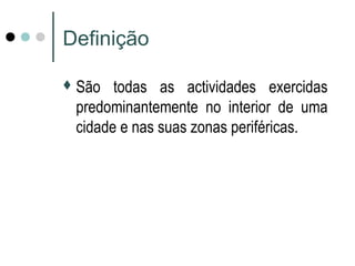 Definição
São todas as actividades exercidas
predominantemente no interior de uma
cidade e nas suas zonas periféricas.
 