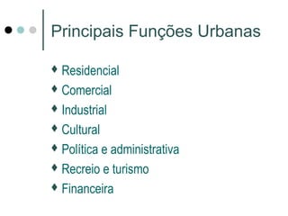 Principais Funções Urbanas
Residencial
Comercial
Industrial
Cultural
Política e administrativa
Recreio e turismo
Financeira
 