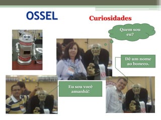 OSSELCuriosidadesQuem sou eu?Dê um nome ao boneco.Eu sou você amanhã!