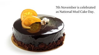 7th November is celebrated
as National Mud Cake Day.
 