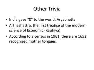 Other Trivia
• India gave “0” to the world, Aryabhatta
• Arthashastra, the first treatise of the modern
  science of Economic (Kautilya)
• According to a census in 1961, there are 1652
  recognized mother tongues.
 
