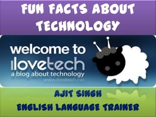 FUN FACTS ABOUT
  TECHNOLOGY



        AJIT SINGH
ENGLISH LANGUAGE TRAINER
 