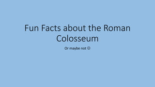 Fun Facts about the Roman
Colosseum
Or maybe not 
 