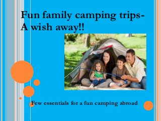 Fun family camping trips-
A wish away!! trips a wish away!!




  Few essentials for a fun camping abroad
 