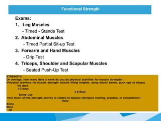 Functional Strength
Exams:
1. Leg Muscles
- Timed - Stands Test
2. Abdominal Muscles
- Timed Partial Sit-up Test
3. Forearm and Hand Muscles
- Grip Test
4. Triceps, Shoulder and Scapular Muscles
- Seated Push-Up Test
 