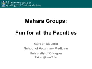 Mahara Groups:
Fun for all the Faculties
Gordon McLeod
School of Veterinary Medicine
University of Glasgow
Twitter @LearnTribe
 