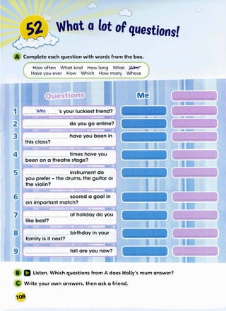 ��r r What a lot of questions!
Complete each question with words from the box.
How often What kind How long What �
Have you ever How Which How many Whose
Listen. Which questions from A does Holly's mum answer?
Write your own answers, then ask a friend.
 