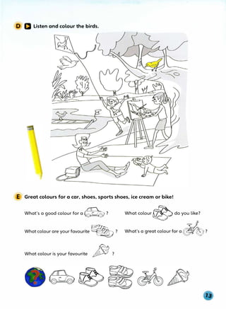 D D Listen and colour the birds.
E Great colours for a car, shoes, sports shoes, ice cream or bike!
What's a good colour for a�? What colour� do you like?
What colour are your favourite � ? What's a great colour for a
�
?
What colour is your favourite ft ?
 