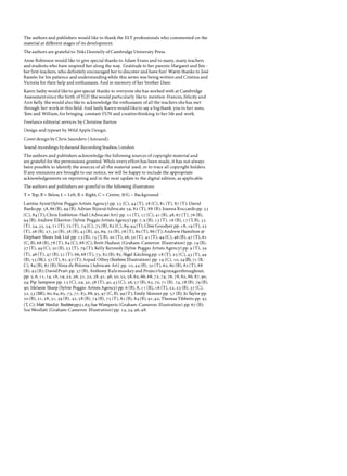The authors and publishers would like to thank the ELT professionals who commented on the
material at different stages of its development.
The authors are gratefulto:Niki Donnelly of CambridgeUniversity Press.
Anne Robinson would like to give special thanks to Adam Evans and to many,many teachers
and students who have inspired her along the way. Gratitude to her parents Margaret and Jim -
her first teachers,who definitely encouraged her to discover and have fun! Warm thanks to Jose
Ramon for his patience and understandingwhile this series was being written and Cristina and
Victoria for their help and enthusiasm. And in memory of her brother Dave.
Karen Saxby would liketo give special thanks to everyone she has worked with at Cambridge
Assessmentsince the birth of YLE! Shewould particularly like to mention Frances,Felicity and
Ann Kelly. She would also like to acknowledge the enthusiasm of all the teachers shehas met
through her work in this field. And lastly, Karen would liketo say a bigthank you to her sons,
T
om and William,for bringing constant FUN and creativethinking to her life and work.
Freelance editorial services by Christine Barton
Design and typeset by Wild Apple Design.
Coverdesign by Chris Saunders (Astound).
Sound recordings bydsound Recording Studios,London
The authors and publishers acknowledge the following sources of copyright material and
are grateful for the permissions granted. While every effort has been made,it has not always
been possible to identify the sources of all the material used,or to trace all copyright holders.
If any omissions are brought to our notice,we will be happy to include the appropriate
acknowledgements on reprinting and in the next update to the digital edition,as applicable.
The authors and publishers are grateful to the following illustrators:
T = T
op,B = Below,L = Left,R = Right,C = Centre,BIG= Background
Laetitia Aynie(Sylvie Poggio Artists Agency) pp. 23(C),44(T),58(C),81(T),87(T);David
Banks pp. 58,86(B),99(B); Adrian Bijoo@Advocate 59,82(T),88(B);Joanna Boccardo pp. 33
(C),84(T); Chris Embleton-Hall(Advocate Art) pp. 11(T),17(C),41(B),48,67(T),76(B),
94(B); Andrew Elkerton (Sylvie Poggio Artists Agency) pp. 7,9(B),13(T),16(B), 17(T, B),33
(T), 34,35,54,71(T),72(T),74(C),75(B),82(C),89,94(T); Clive Goodyer pp. 18,19(T),25
(T),26(B), 27,32(B),38(B),43(B),45,69, 72(B),76(T),So(T),86(T);Andrew Hamilton@
Elephant Shoes Ink Ltd pp. 13(B),15(T, B),20(T),26,32(T), 41(T),44(C),46(B),47(T),61
(C,B),68(B),78(T),84(C),88(C); Brett Hudson (Graham-Cameron Illustration) pp. 19(B),
37(T),49(C),50(B),53(T),79(T);Kelly Kennedy(Sylvie Poggio Artists Agency) pp. 9(T),39
(T),46(T),47(B),51(T),66, 68(T), 73,82(B),85; Nigel Kitching pp. 18(T),25(C), 43(T),49
(B), 53(BL),57(T),61,97(T);Arpad Olbey(Beehive Illustration) pp. 19(C),10,24(8),71(B,
C),84(B),87(B);Nina de Polonia (Advocate Art) pp. 10,44(B),50(T),62,So(B),82(T),88
(B), 93(B); DavidPratt pp. 37(B);Anthony Rulemonkeyand Projectbagimagesthroughout,
pp. 5,6,11,14,18,19,22,26,31,32,38,41,46,50,55,58,62,66,68,72,74,76,78,82,86,87,90,
94; Pip Sampson pp. 15(C),29,30,38(T),40,43(C),56,57(B),63,70,71(B), 74,78(B),79(B),
90; Melanie Sharp(Sylvie Poggio Artists Agency) pp. 6(B), 8,11(R),16(T),22,23(B), 37(C),
52,53(BR),60,64,65,73,77,83,88,95,97(C,B), 99(T);Emily Skinner pp. 57(B);Jo Taylor pp.
20(B),21,28,31,39(B),42,58(B),74(B), 75(T),81(B),84(B), 91,92;Theresa Tibbetts pp. 93
(T, C); MattWard@ Beehivepp.51,63;Sue Wimperis (Graham-Cameron Illustration) pp. 67(B);
Sue Woollatt(Graham-Cameron Illustration) pp. 14,34,96,98.
 