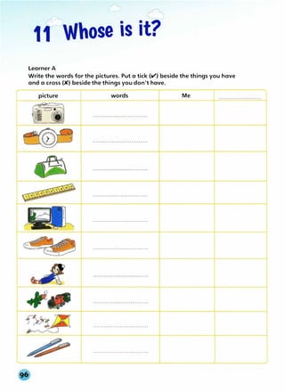 r-,,,
1{�)Whose is it?
Learner A
Write the words for the pictures. Put a tick (v') beside the things you hove
and a cross (K) beside the things you don't hove.
picture words Me
 