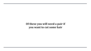 Of these you will need a pair if
you want to cut some hair
 