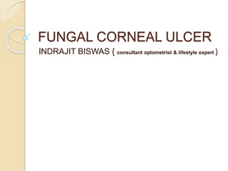 FUNGAL CORNEAL ULCER
INDRAJIT BISWAS { consultant optometrist & lifestyle expert }
 