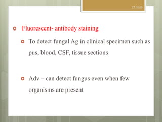 Fluorescent- antibody staining
 To detect fungal Ag in clinical specimen such as
pus, blood, CSF, tissue sections
 Adv – can detect fungus even when few
organisms are present
27.05.09
 