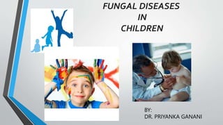 FUNGAL DISEASES
IN
CHILDREN
1
BY:
DR. PRIYANKA GANANI
 