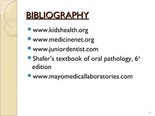 BIBLIOGRAPHYBIBLIOGRAPHY
www.kidshealth.org
www.medicinenet.org
www.juniordentist.com
Shafer’s textbook of oral pathology, 6th
edition
www.mayomedicallaboratories.com
65
 