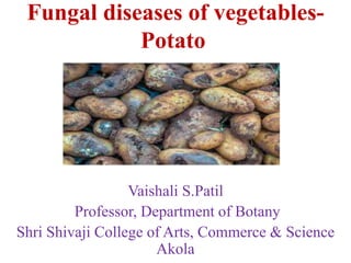 Fungal diseases of vegetables-
Potato
Vaishali S.Patil
Professor, Department of Botany
Shri Shivaji College of Arts, Commerce & Science
Akola
 