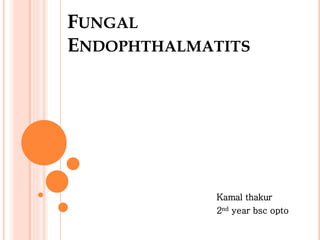FUNGAL
ENDOPHTHALMATITS
Kamal thakur
2nd year bsc opto
 