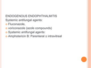 ENDOGENOUS ENDOPHTHALMITIS
Systemic antifungal agents:
 Fluconazole,
 voriconazole (azole compounds)
 Systemic antifungal agents:
 Amphotericin B: Parenteral ± intravitreal
 