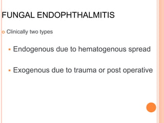 FUNGAL ENDOPHTHALMITIS
 Clinically two types
 Endogenous due to hematogenous spread
 Exogenous due to trauma or post operative
 