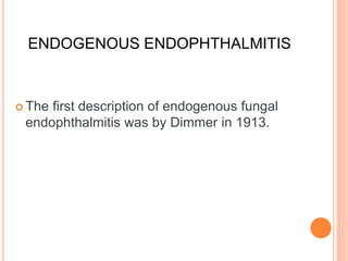 ENDOGENOUS ENDOPHTHALMITIS
 The first description of endogenous fungal
endophthalmitis was by Dimmer in 1913.
 