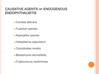 CAUSATIVE AGENTS OF ENDOGENOUS
ENDOPHTHALMITIS
 Candida albicans
 Fusarium species
 Aspergillus species
 Histoplasma capsulatum
 Coccidioides immitis
 Blastomyces dermatitidis
 Cryptococcus neoformnas
 