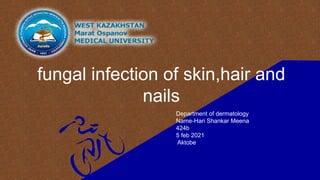 fungal infection of skin,hair and
nails
Department of dermatology
Name-Hari Shankar Meena
424b
5 feb 2021
Aktobe
 